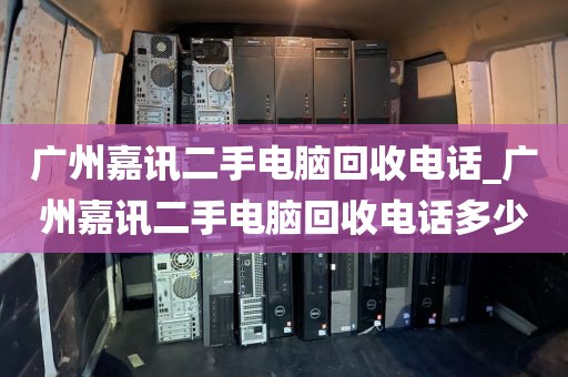 广州嘉讯二手电脑回收电话_广州嘉讯二手电脑回收电话多少