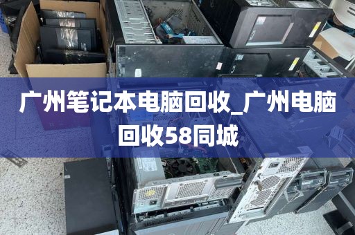 广州笔记本电脑回收_广州电脑回收58同城