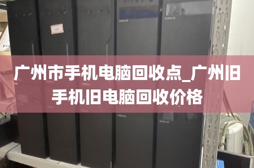 广州市手机电脑回收点_广州旧手机旧电脑回收价格