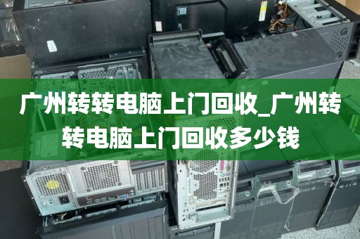 广州转转电脑上门回收_广州转转电脑上门回收多少钱