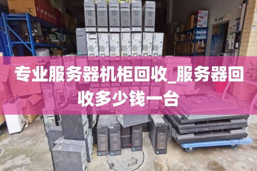 专业服务器机柜回收_服务器回收多少钱一台
