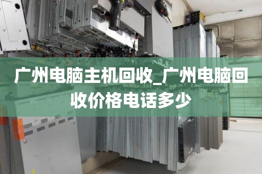 广州电脑主机回收_广州电脑回收价格电话多少
