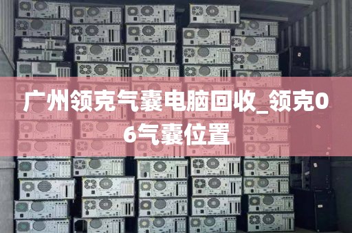 广州领克气囊电脑回收_领克06气囊位置