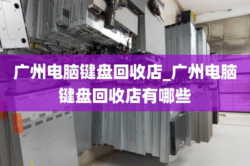广州电脑键盘回收店_广州电脑键盘回收店有哪些