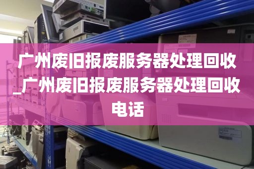 广州废旧报废服务器处理回收_广州废旧报废服务器处理回收电话