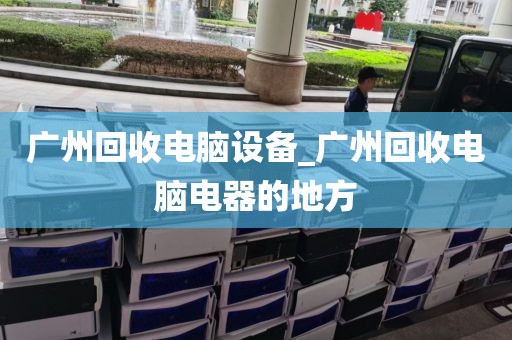 广州回收电脑设备_广州回收电脑电器的地方