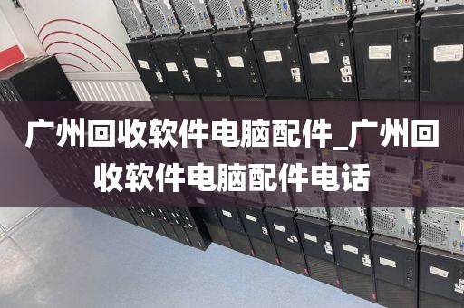 广州回收软件电脑配件_广州回收软件电脑配件电话