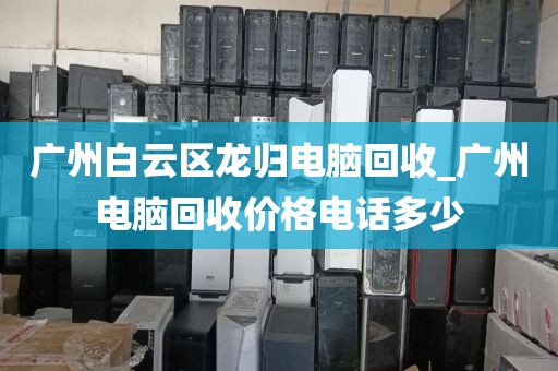 广州白云区龙归电脑回收_广州电脑回收价格电话多少
