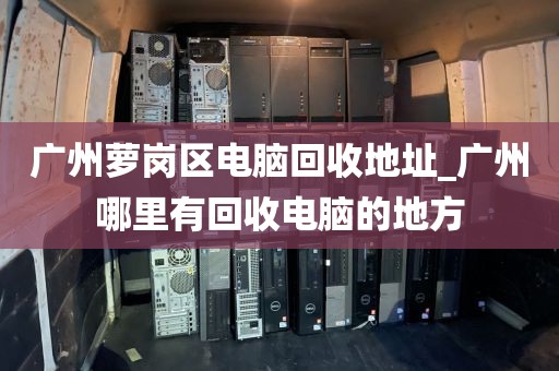 广州萝岗区电脑回收地址_广州哪里有回收电脑的地方