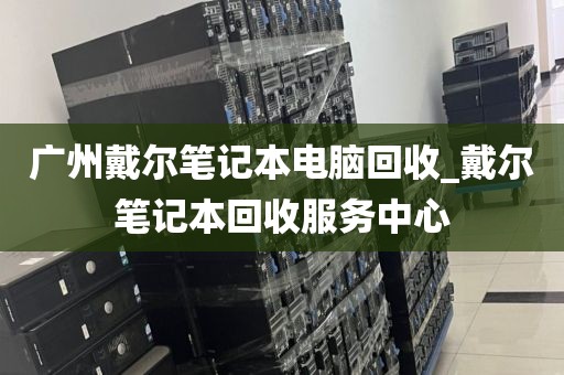 广州戴尔笔记本电脑回收_戴尔笔记本回收服务中心