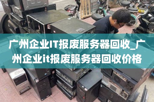 广州企业IT报废服务器回收_广州企业it报废服务器回收价格