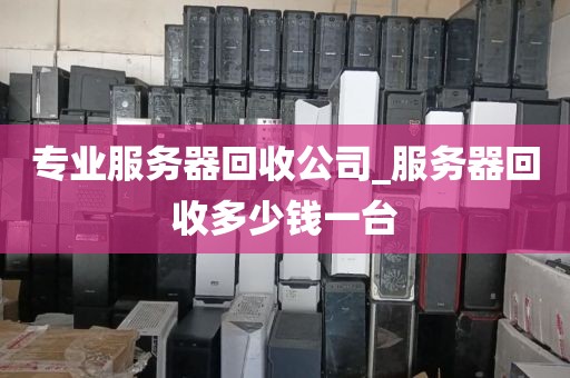 专业服务器回收公司_服务器回收多少钱一台