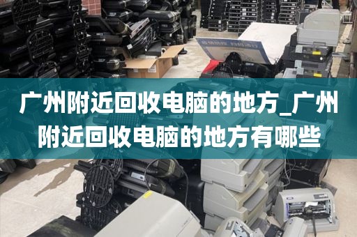 广州附近回收电脑的地方_广州附近回收电脑的地方有哪些