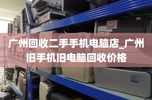 广州回收二手手机电脑店_广州旧手机旧电脑回收价格