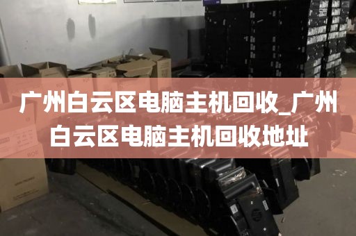 广州白云区电脑主机回收_广州白云区电脑主机回收地址